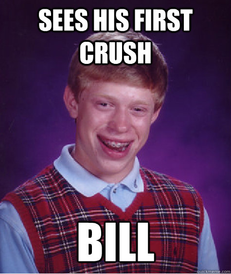 Sees his first crush Bill  Bad Luck Brian