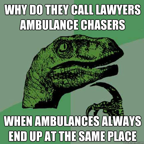 Why do they call lawyers ambulance chasers when ambulances always end up at the same place  Philosoraptor