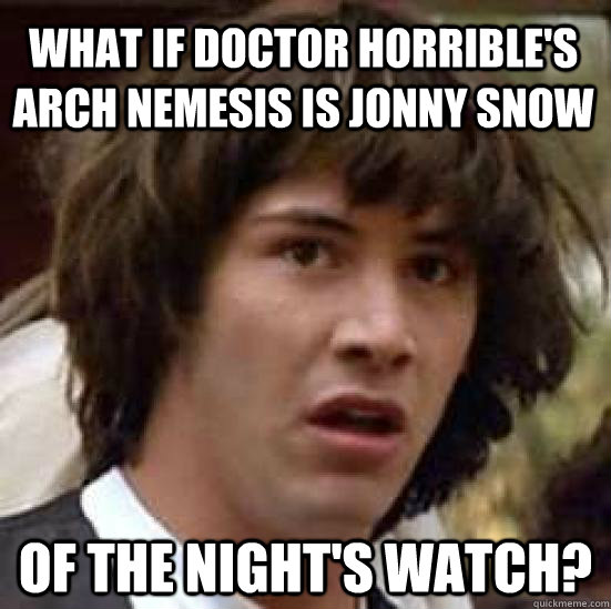 What if doctor horrible's arch nemesis is Jonny Snow of the night's watch?  conspiracy keanu