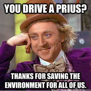 You drive a Prius? Thanks for saving the environment for all of us. - You drive a Prius? Thanks for saving the environment for all of us.  Condescending Wonka