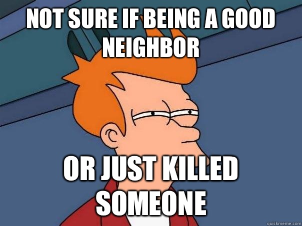 Not sure if being a good neighbor Or just killed someone  Futurama Fry