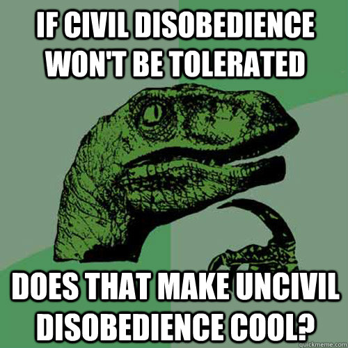 If Civil Disobedience won't be tolerated Does that make uncivil disobedience cool?  Philosoraptor