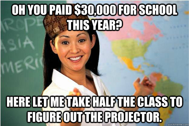 Oh you paid $30,000 for school this year? Here let me take half the class to figure out the projector.  Scumbag Teacher