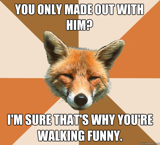 YOU ONLY MADE OUT WITH HIM? I'M SURE THAT'S WHY YOU'RE WALKING FUNNY.  Condescending Fox