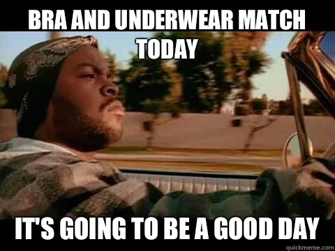 Bra and underwear match today it's going to be a good day  Ice Cube