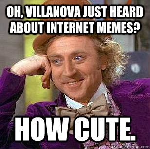 Oh, villanova just heard about internet memes? How cute.  Condescending Wonka