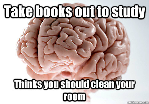 Take books out to study Thinks you should clean your room - Take books out to study Thinks you should clean your room  Scumbag Brain