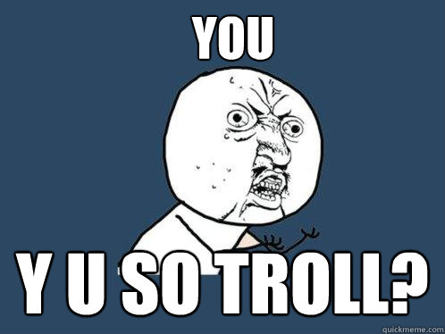 YOu y u so troll?  Y U No