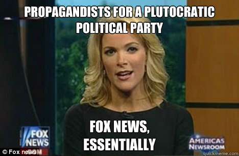 Propagandists for a plutocratic political party Fox News,
Essentially  Megyn Kelly