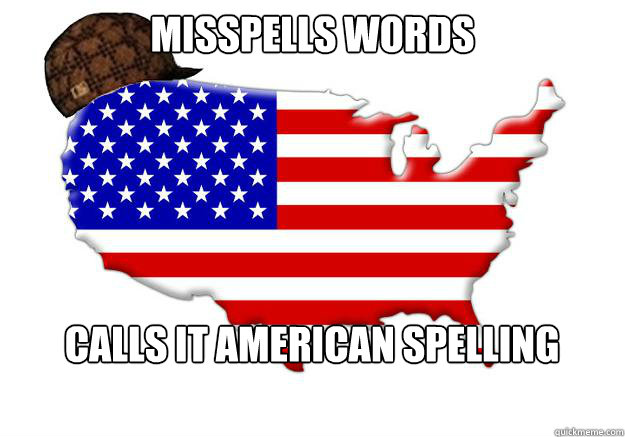 misspells words calls it american spelling - misspells words calls it american spelling  Scumbag america