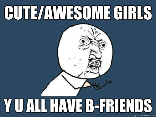 cute/awesome girls y u all have b-friends  Y U No