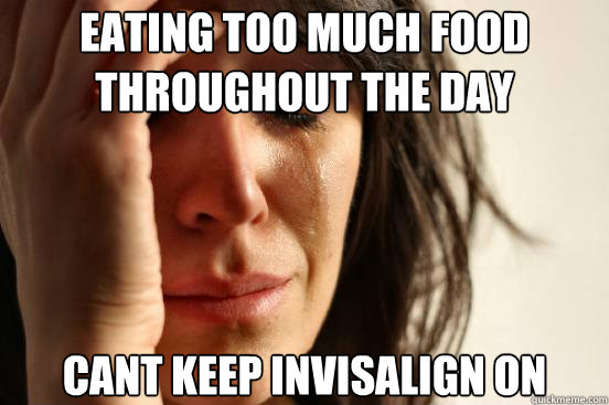 Eating too much food throughout the day cant keep invisalign on  First World Problems