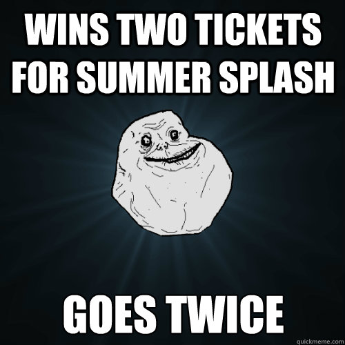 wins two tickets for summer splash goes twice  Forever Alone