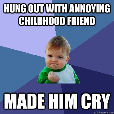 Hung out with annoying childhood friend made him cry - Hung out with annoying childhood friend made him cry  Success Kid