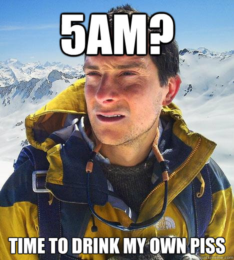 5AM? Time to drink my own piss - 5AM? Time to drink my own piss  Bear Grylls