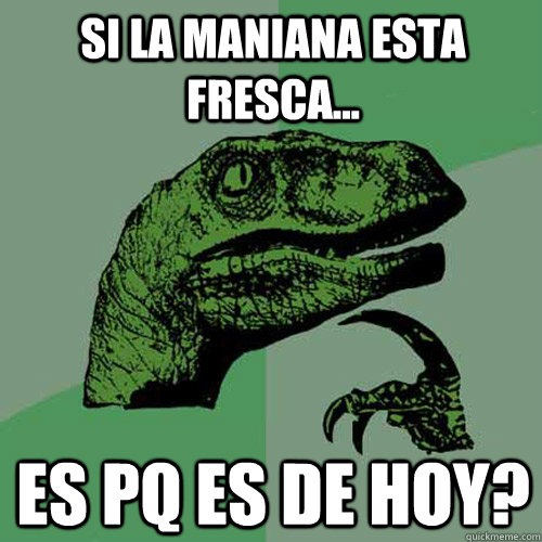 si la maniana esta fresca... es pq es de hoy? - si la maniana esta fresca... es pq es de hoy?  Philosoraptor