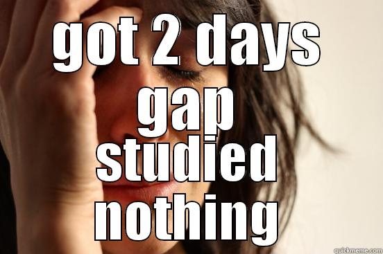 GOT 2 DAYS GAP STUDIED NOTHING First World Problems