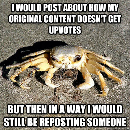 I would post about how my original content doesn't get upvotes but then in a way i would still be reposting someone  Confession Crab