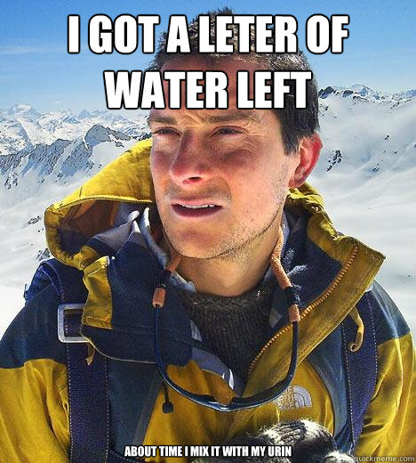 I got a leter of water left about time I mix it with my urin  Bear Grylls