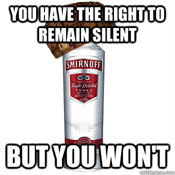 YOU HAVE THE RIGHT TO REMAIN SILENT BUT YOU WON'T  Scumbag Alcohol