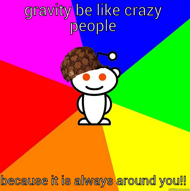 GRAVITY BE LIKE CRAZY PEOPLE BECAUSE IT IS ALWAYS AROUND YOU!! Scumbag Redditor