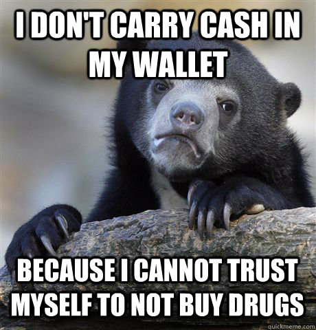 I DON'T CARRY CASH IN MY WALLET BECAUSE I CANNOT TRUST MYSELF TO NOT BUY DRUGS  Confession Bear