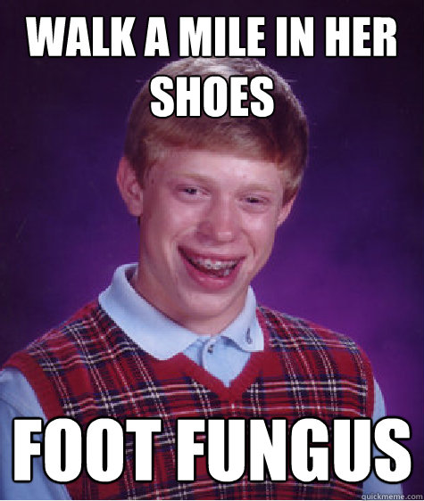 Walk A Mile In Her Shoes Foot Fungus  Bad Luck Brian