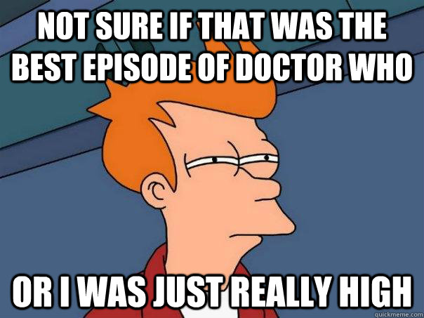 not sure if that was the best episode of doctor who or I was just really high  Futurama Fry