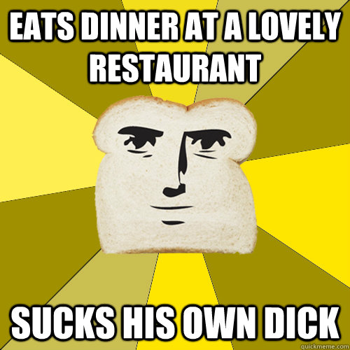 Eats dinner at a lovely restaurant SUCKS HIS OWN DICK  Breadfriend