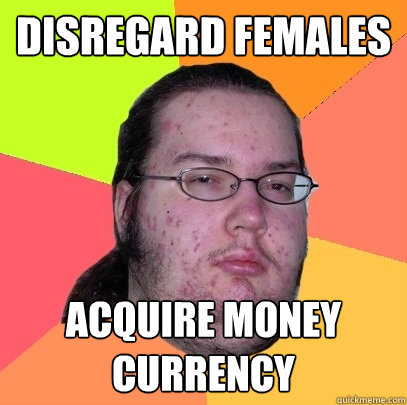 DISREGARD FEMALES ACQUIRE MONEY CURRENCY  Butthurt Dweller