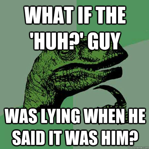 What if the 'Huh?' Guy Was lying when he said it was him? - What if the 'Huh?' Guy Was lying when he said it was him?  Philosoraptor