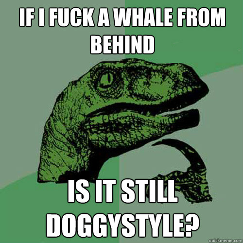 If I fuck a whale from behind  is it still doggystyle? - If I fuck a whale from behind  is it still doggystyle?  Philosoraptor