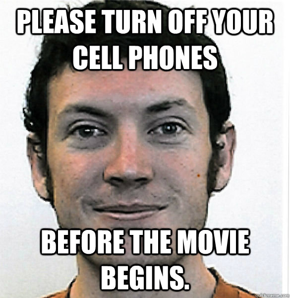 Please turn off your cell phones before the movie begins. - Please turn off your cell phones before the movie begins.  James Holmes