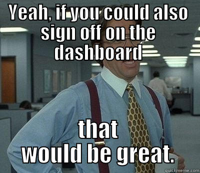 YEAH, IF YOU COULD ALSO SIGN OFF ON THE DASHBOARD THAT WOULD BE GREAT. Bill Lumbergh