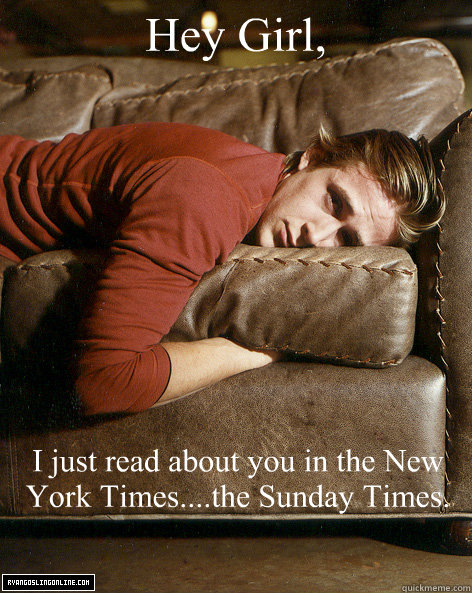 Hey Girl, I just read about you in the New York Times....the Sunday Times. - Hey Girl, I just read about you in the New York Times....the Sunday Times.  Ryan Gosling Hey Girl