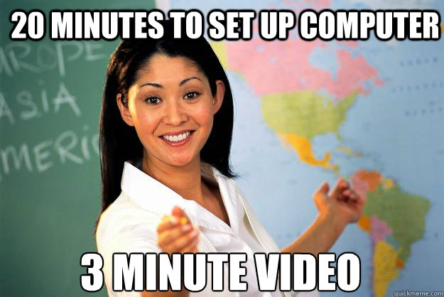 20 minutes to set up computer 3 minute video  Unhelpful High School Teacher