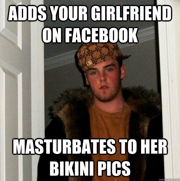 adds your girlfriend on facebook masturbates to her bikini pics  Scumbag Steve