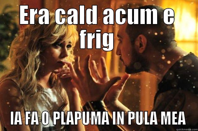 ERA CALD ACUM E FRIG IA FA O PLAPUMA IN PULA MEA Misc