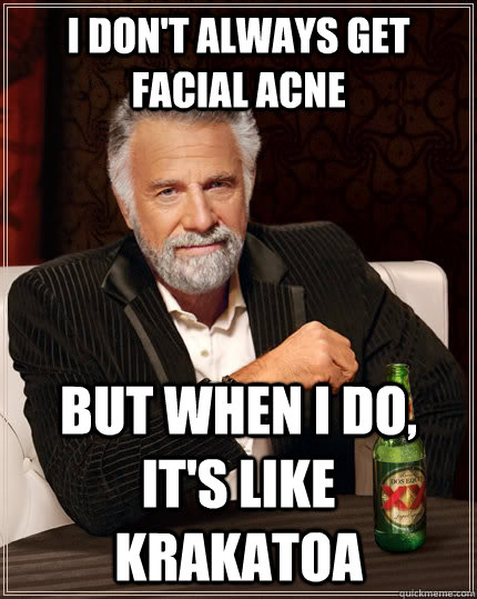 I don't always get facial acne But when I do, It's like Krakatoa  The Most Interesting Man In The World