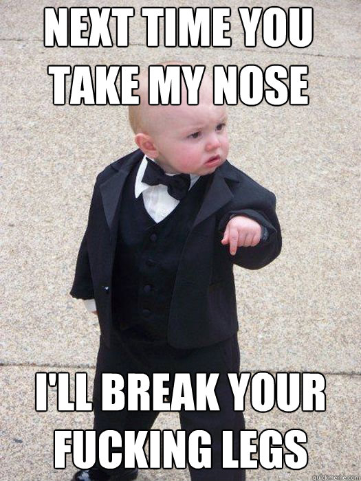 Next time you take my nose I'll break your fucking legs   Baby Godfather