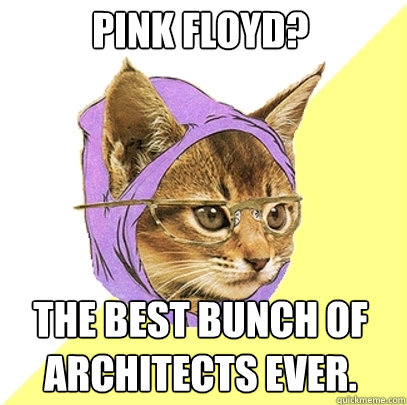 Pink Floyd? The best bunch of Architects ever.  Hipster Kitty