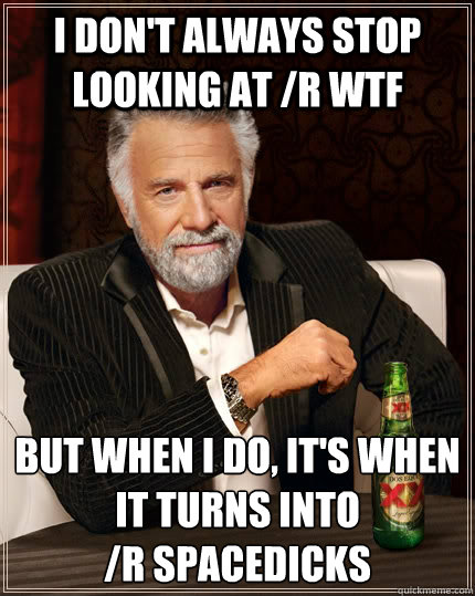 I don't always stop looking at /r wtf but when i do, It's when it turns into 
/r Spacedicks  The Most Interesting Man In The World