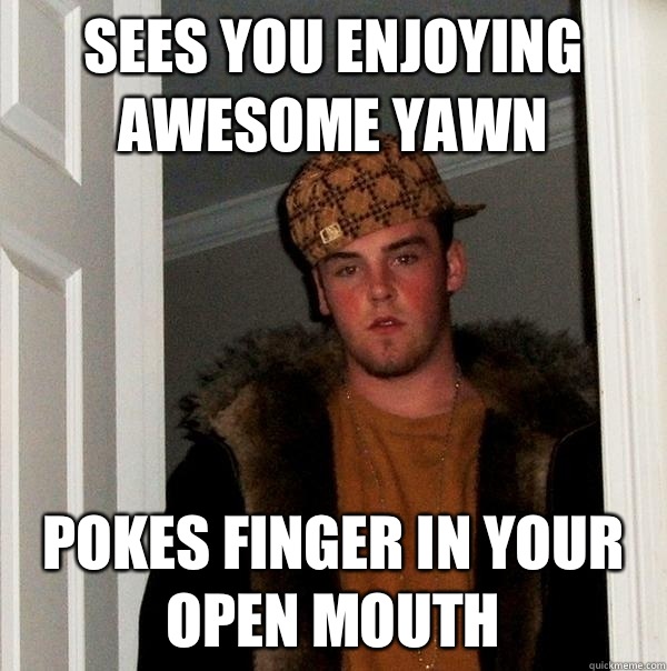 Sees you enjoying awesome yawn Pokes finger in your open mouth - Sees you enjoying awesome yawn Pokes finger in your open mouth  Scumbag Steve