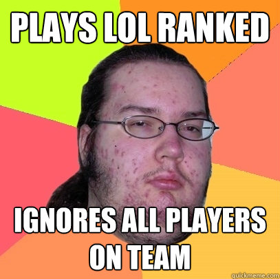 Plays LoL RANKED IGNORES all players on team  Butthurt Dweller