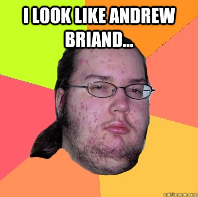 I LOOK LIKE ANDREW BRIAND...   Butthurt Dweller