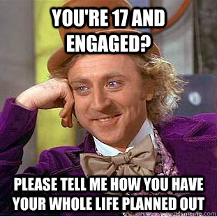 You're 17 and engaged? Please tell me how you have your whole life planned out  Condescending Wonka