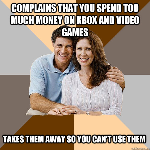 complains that you spend too much money on Xbox and video games takes them away so you can't use them  Scumbag Parents