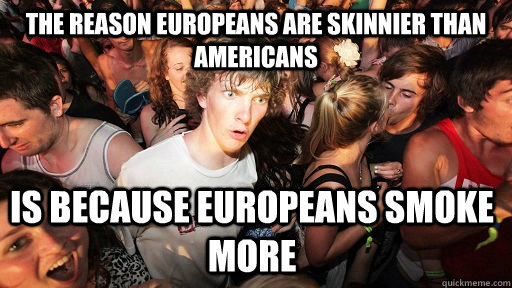 The reason Europeans are skinnier than Americans Is because Europeans smoke more  Sudden Clarity Clarence