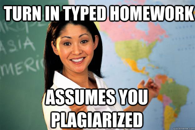 Turn in typed Homework assumes you plagiarized  Unhelpful High School Teacher