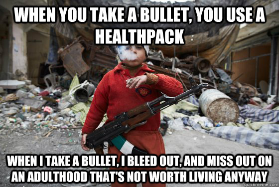 When you take a bullet, you use a healthpack when I take a bullet, I bleed out, and miss out on an adulthood that's not worth living anyway - When you take a bullet, you use a healthpack when I take a bullet, I bleed out, and miss out on an adulthood that's not worth living anyway  Child soldier